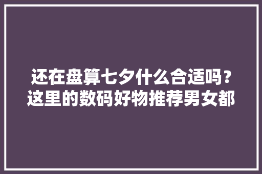 还在盘算七夕什么合适吗？这里的数码好物推荐男女都合适