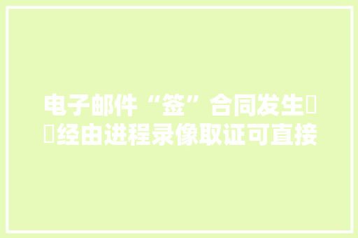 电子邮件“签”合同发生轇轕经由进程录像取证可直接取证维权