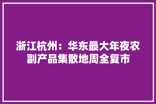 浙江杭州：华东最大年夜农副产品集散地周全复市
