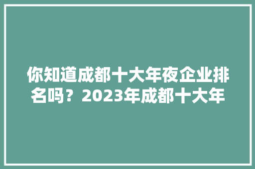 你知道成都十大年夜企业排名吗？2023年成都十大年夜有名企业 你知道成都十大年夜企业排名吗？2023年成都十大年夜有名企业 人工智能