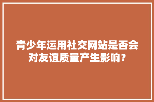 青少年运用社交网站是否会对友谊质量产生影响？