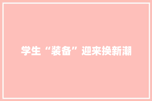 学生“装备”迎来换新潮 学生“装备”迎来换新潮 智能家居