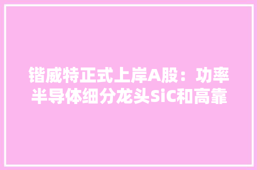 锴威特正式上岸A股：功率半导体细分龙头SiC和高靠得住产品可期 锴威特正式上岸A股：功率半导体细分龙头SiC和高靠得住产品可期 智能科技