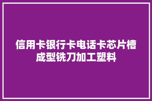 信用卡银行卡电话卡芯片槽成型铣刀加工塑料 信用卡银行卡电话卡芯片槽成型铣刀加工塑料 人工智能