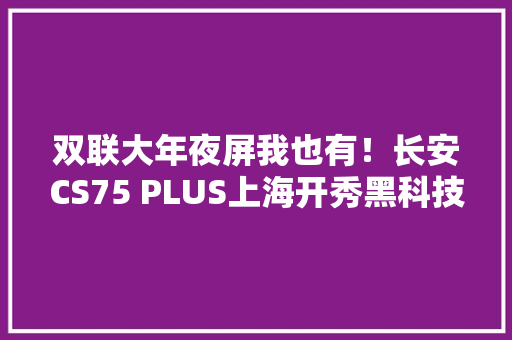 双联大年夜屏我也有！长安CS75 PLUS上海开秀黑科技！