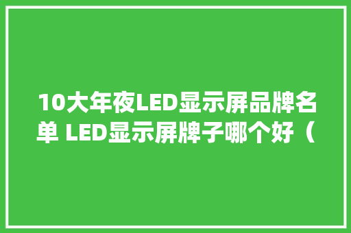 10大年夜LED显示屏品牌名单 LED显示屏牌子哪个好（Maigoo）
