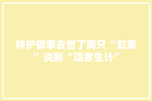 特护做事去世了两只“虹泰”说到“适者生计”