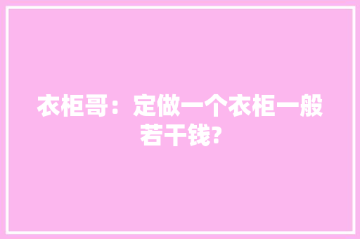 衣柜哥：定做一个衣柜一般若干钱?