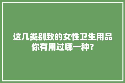 这几类别致的女性卫生用品你有用过哪一种？