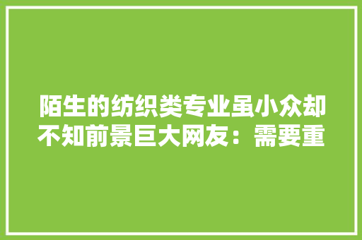 陌生的纺织类专业虽小众却不知前景巨大网友：需要重视
