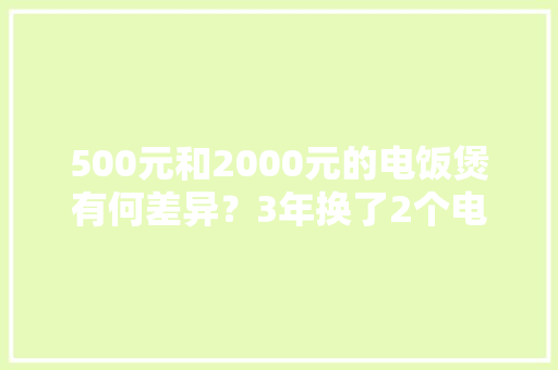 500元和2000元的电饭煲有何差异？3年换了2个电饭煲我终于懂了