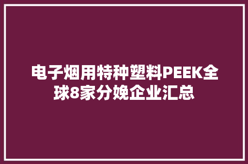 电子烟用特种塑料PEEK全球8家分娩企业汇总