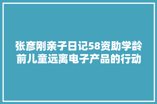 张彦刚亲子日记58资助学龄前儿童远离电子产品的行动 张彦刚亲子日记58资助学龄前儿童远离电子产品的行动 人工智能