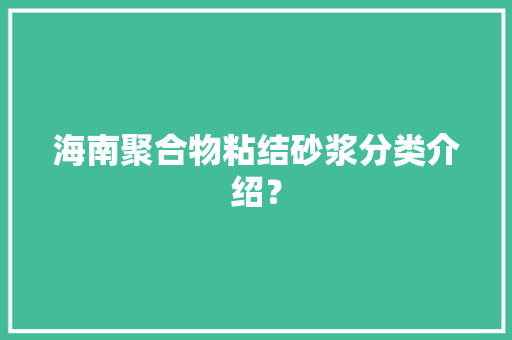 海南聚合物粘结砂浆分类介绍？