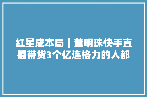 红星成本局｜董明珠快手直播带货3个亿连格力的人都说意外 红星成本局｜董明珠快手直播带货3个亿连格力的人都说意外 人工智能