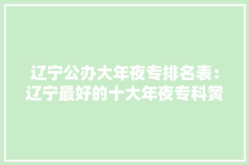 辽宁公办大年夜专排名表：辽宁最好的十大年夜专科黉舍 辽宁公办大年夜专排名表：辽宁最好的十大年夜专科黉舍 人工智能