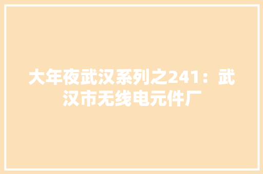 大年夜武汉系列之241：武汉市无线电元件厂 大年夜武汉系列之241：武汉市无线电元件厂 智能科技