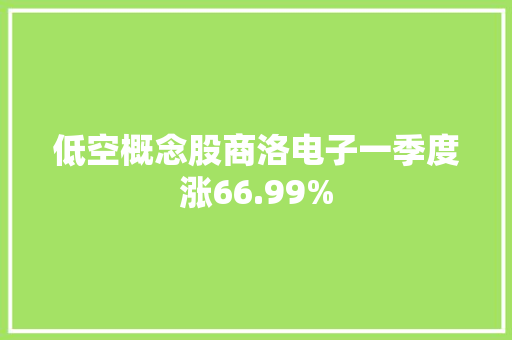 低空概念股商洛电子一季度涨66.99% 低空概念股商洛电子一季度涨66.99% 互联通信