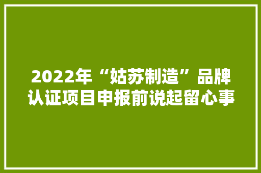 2022年“姑苏制造”品牌认证项目申报前说起留心事项