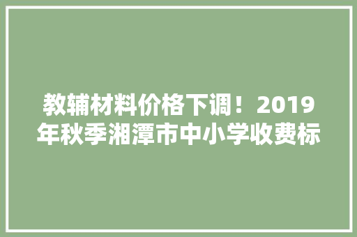 教辅材料价格下调！2019年秋季湘潭市中小学收费标准出炉