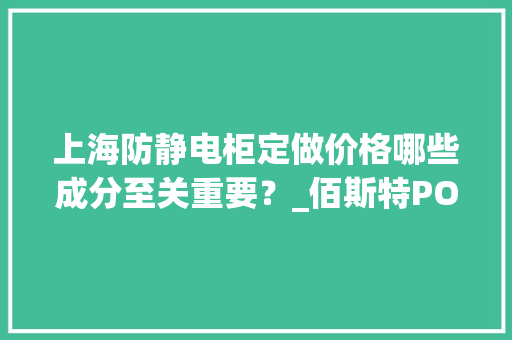 上海防静电柜定做价格哪些成分至关重要？_佰斯特POUSTO