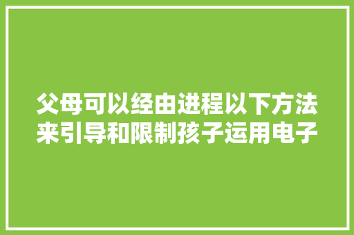 父母可以经由进程以下方法来引导和限制孩子运用电子设备 父母可以经由进程以下方法来引导和限制孩子运用电子设备 智能科技