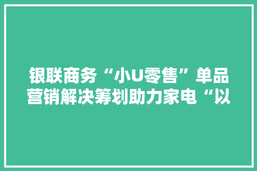银联商务“小U零售”单品营销解决筹划助力家电“以旧换新”