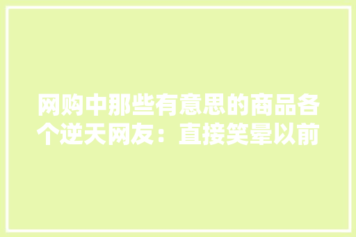 网购中那些有意思的商品各个逆天网友：直接笑晕以前。 网购中那些有意思的商品各个逆天网友：直接笑晕以前。 互联通信