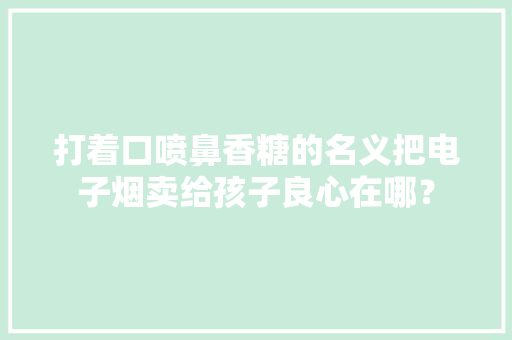 打着口喷鼻香糖的名义把电子烟卖给孩子良心在哪？