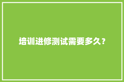 培训进修测试需要多久？