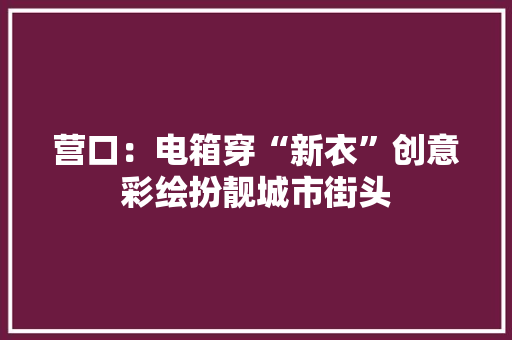营口：电箱穿“新衣”创意彩绘扮靓城市街头
