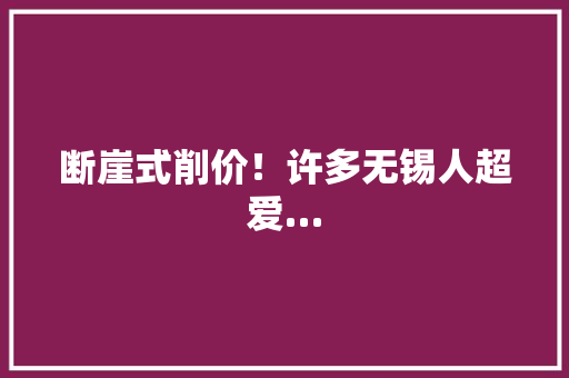 断崖式削价！许多无锡人超爱…