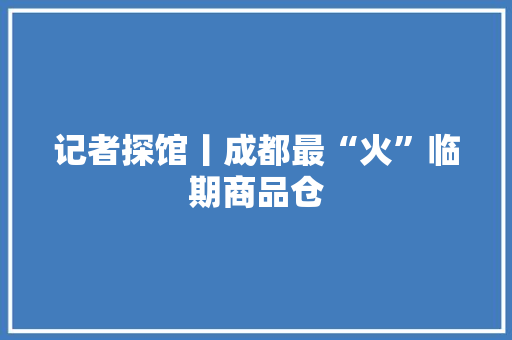 记者探馆丨成都最“火”临期商品仓