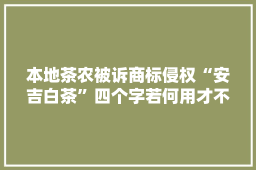 本地茶农被诉商标侵权“安吉白茶”四个字若何用才不侵权？