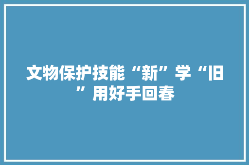 文物保护技能“新”学“旧”用好手回春