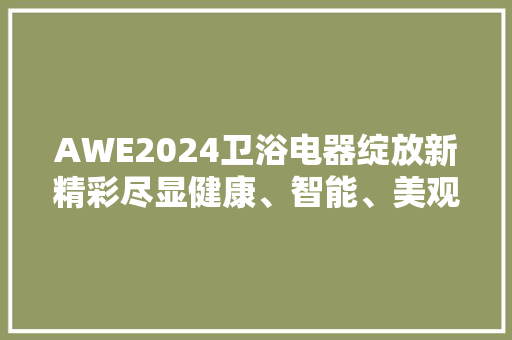 AWE2024卫浴电器绽放新精彩尽显健康、智能、美观、绿色趋势