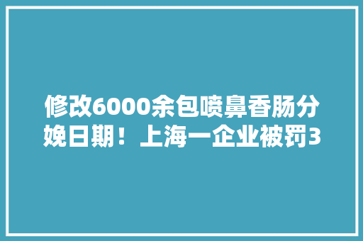 修改6000余包喷鼻香肠分娩日期！上海一企业被罚301万,生产许可证办理需要什么条件。