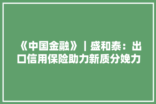 《中国金融》｜盛和泰：出口信用保险助力新质分娩力加快成长 《中国金融》｜盛和泰：出口信用保险助力新质分娩力加快成长 智能科技