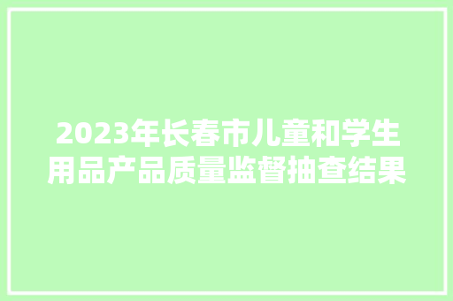 2023年长春市儿童和学生用品产品质量监督抽查结果 2023年长春市儿童和学生用品产品质量监督抽查结果 智能家居