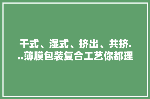 干式、湿式、挤出、共挤...薄膜包装复合工艺你都理解了吗？