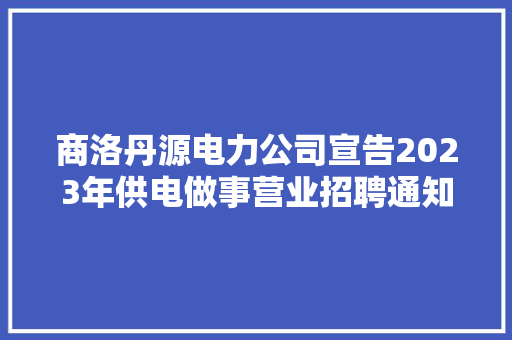 商洛丹源电力公司宣告2023年供电做事营业招聘通知书记