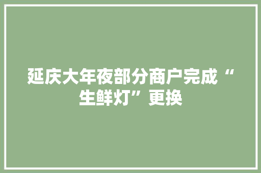 延庆大年夜部分商户完成“生鲜灯”更换