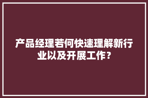产品经理若何快速理解新行业以及开展工作？ 产品经理若何快速理解新行业以及开展工作？ 智能家居