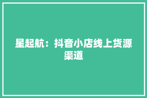 星起航：抖音小店线上货源渠道