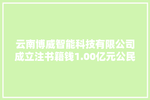 云南博威智能科技有限公司成立注书籍钱1.00亿元公民币