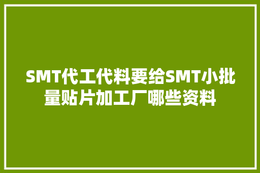 SMT代工代料要给SMT小批量贴片加工厂哪些资料 SMT代工代料要给SMT小批量贴片加工厂哪些资料 互联通信