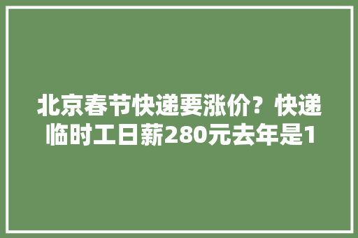 北京春节快递要涨价？快递临时工日薪280元去年是160元…顺丰10号开始加收“本钱调节费”