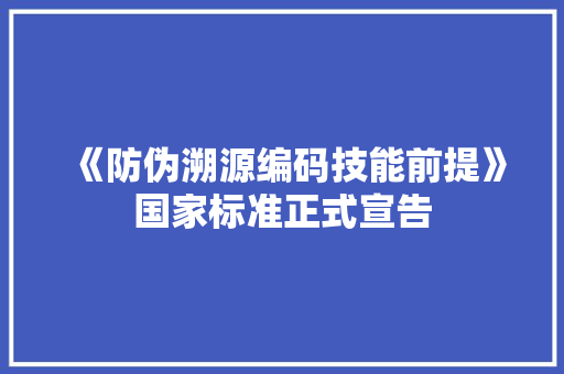 《防伪溯源编码技能前提》国家标准正式宣告