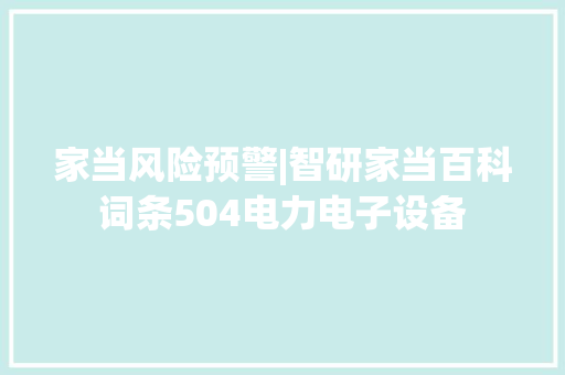 家当风险预警|智研家当百科词条504电力电子设备