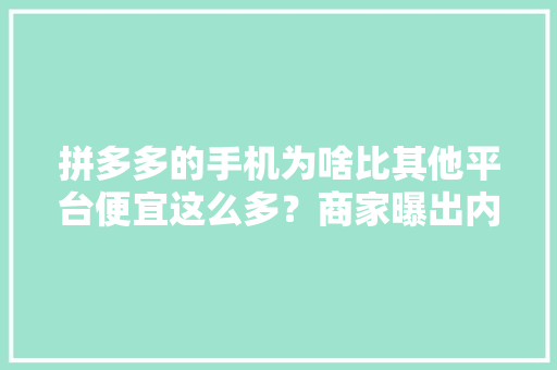 拼多多的手机为啥比其他平台便宜这么多？商家曝出内幕还敢买吗